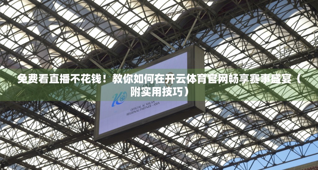 免费看直播不花钱！教你如何在开云体育官网畅享赛事盛宴（附实用技巧）