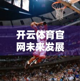 开云体育官网未来发展趋势分析，数字化转型与全球布局的双轮驱动