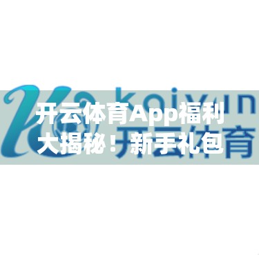 开云体育App福利大揭秘！新手礼包、限时折扣、积分兑换，这些优惠你真的知道吗？