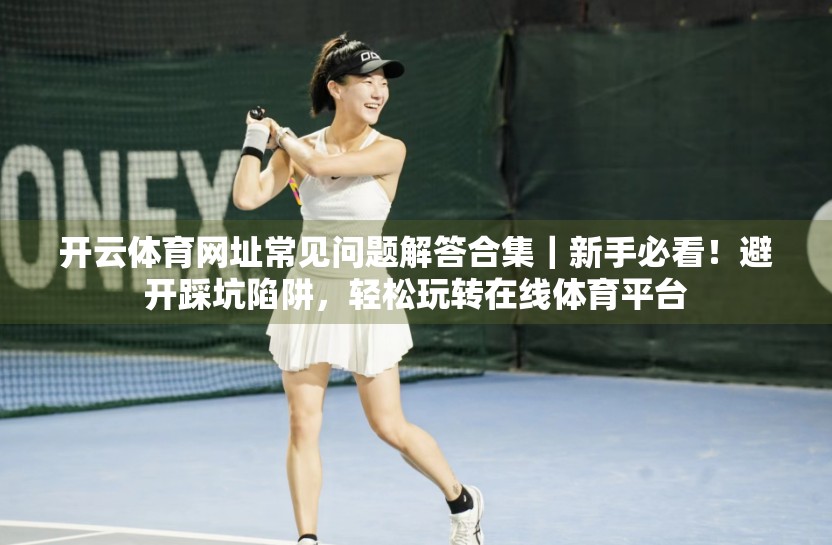 开云体育网址常见问题解答合集｜新手必看！避开踩坑陷阱，轻松玩转在线体育平台