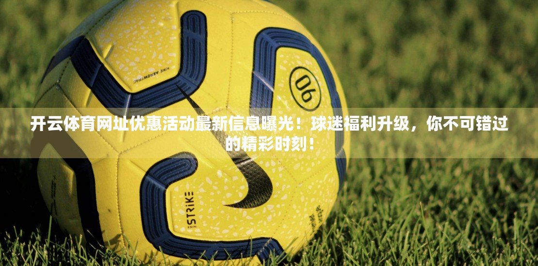 开云体育网址优惠活动最新信息曝光！球迷福利升级，你不可错过的精彩时刻！