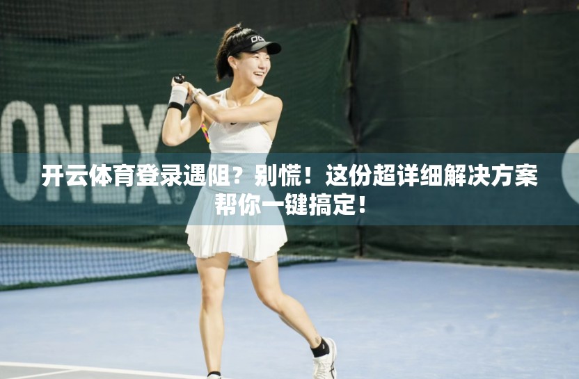 开云体育登录遇阻？别慌！这份超详细解决方案帮你一键搞定！