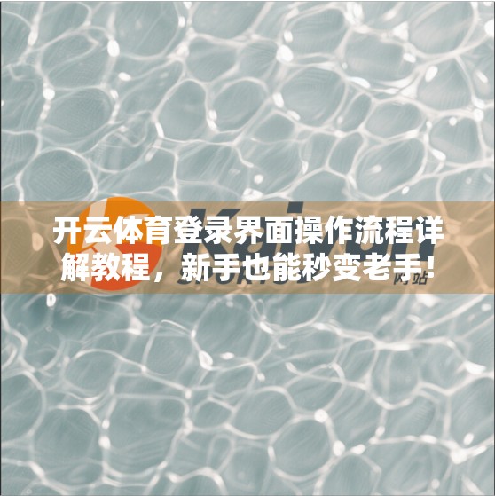 开云体育登录界面操作流程详解教程，新手也能秒变老手！