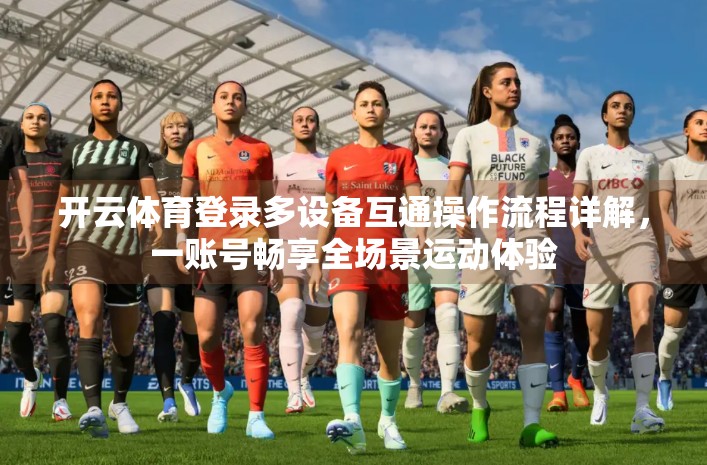 开云体育登录多设备互通操作流程详解，一账号畅享全场景运动体验