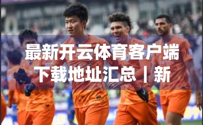 最新开云体育客户端下载地址汇总｜新手必看！教你安全、高效获取正版体育App！