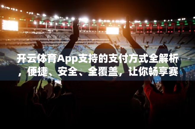 开云体育App支持的支付方式全解析，便捷、安全、全覆盖，让你畅享赛事投注无忧！