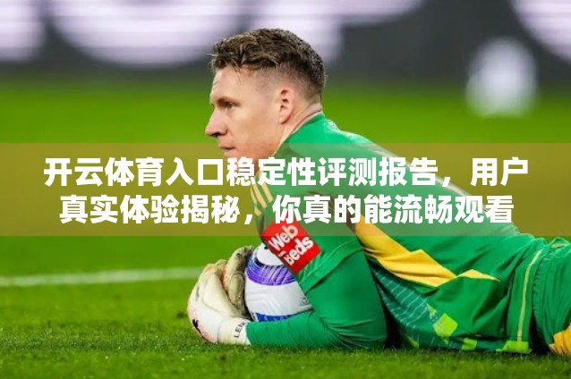 开云体育入口稳定性评测报告,用户真实体验揭秘,你真的能流畅观看比赛吗? 开云体育入口稳定性评测报告,用户真实体验揭秘,你真的能流畅观看比赛吗?