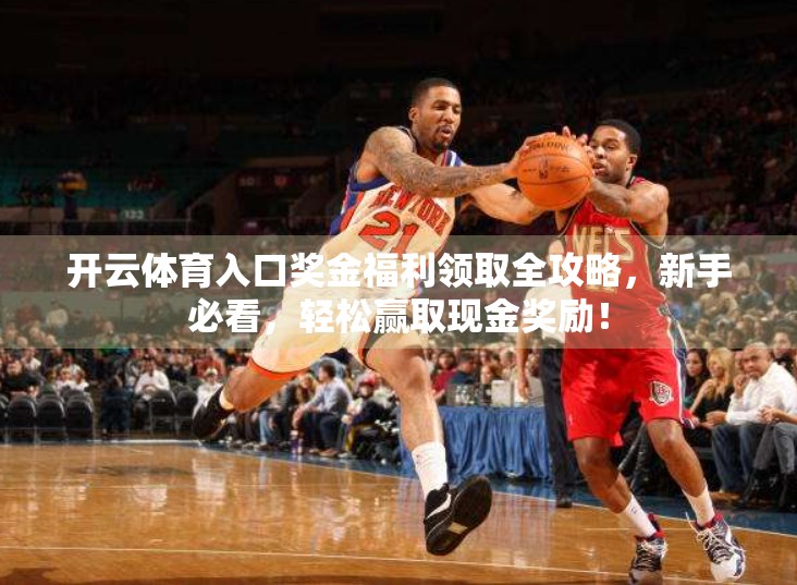 开云体育入口奖金福利领取全攻略，新手必看，轻松赢取现金奖励！