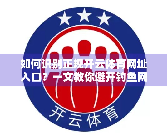 如何识别正规开云体育网址入口？一文教你避开钓鱼网站陷阱！