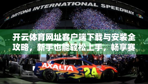 开云体育网址客户端下载与安装全攻略,新手也能轻松上手,畅享赛事直播不卡顿! 开云体育网址客户端下载与安装全攻略,新手也能轻松上手,畅享赛事直播不卡顿!