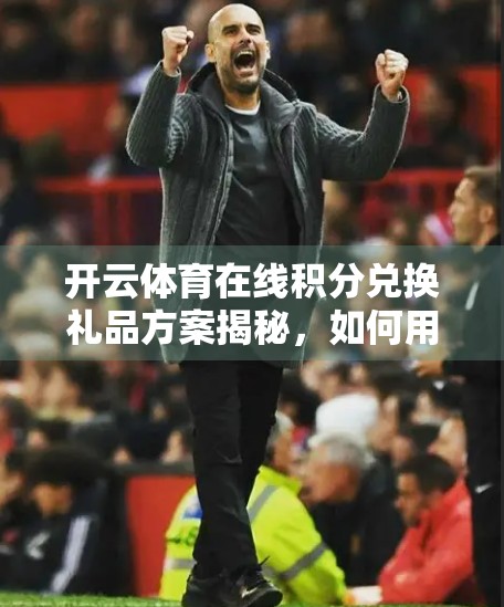 开云体育在线积分兑换礼品方案揭秘，如何用虚拟积分换回真香体验？